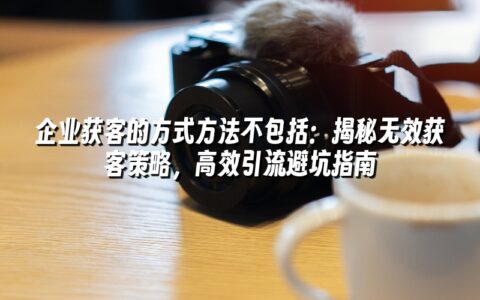 企业获客的方式方法不包括:揭秘无效获客策略,高效引流避坑指南 企业获客的方式方法不包括:揭秘无效获客策略,高效引流避坑指南