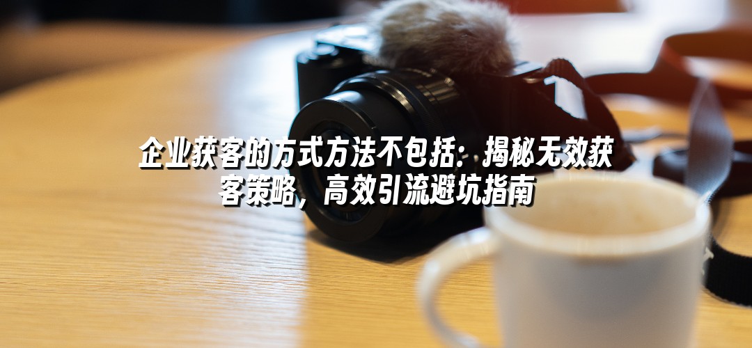 企业获客的方式方法不包括：揭秘无效获客策略，高效引流避坑指南