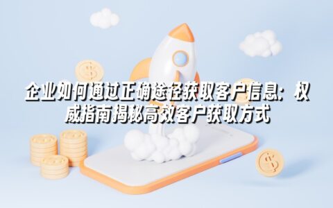 企业如何通过正确途径获取客户信息:权威指南揭秘高效客户获取方式 企业如何通过正确途径获取客户信息:权威指南揭秘高效客户获取方式