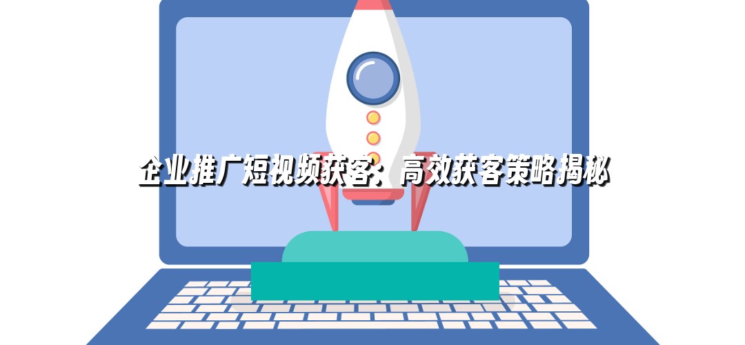 企业推广短视频获客：高效获客策略揭秘