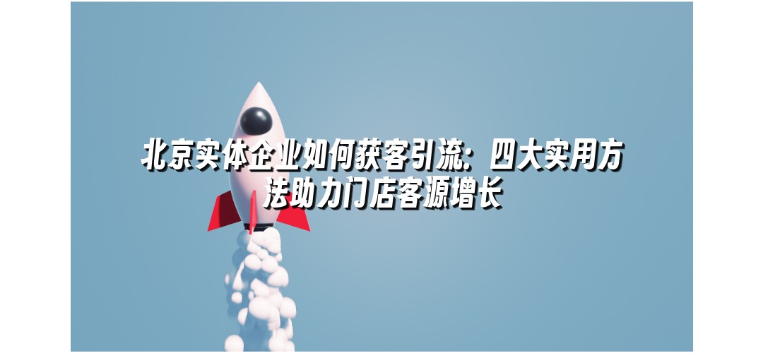 北京实体企业如何获客引流：四大实用方法助力门店客源增长