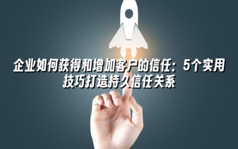 企业如何获得和增加客户的信任:5个实用技巧打造持久信任关系 企业如何获得和增加客户的信任:5个实用技巧打造持久信任关系