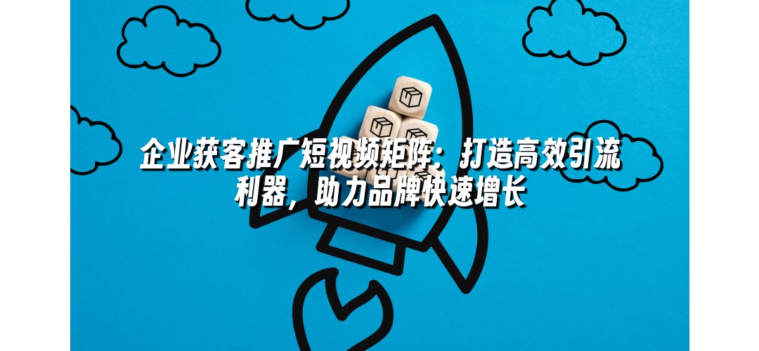 企业获客推广短视频矩阵：打造高效引流利器，助力品牌快速增长