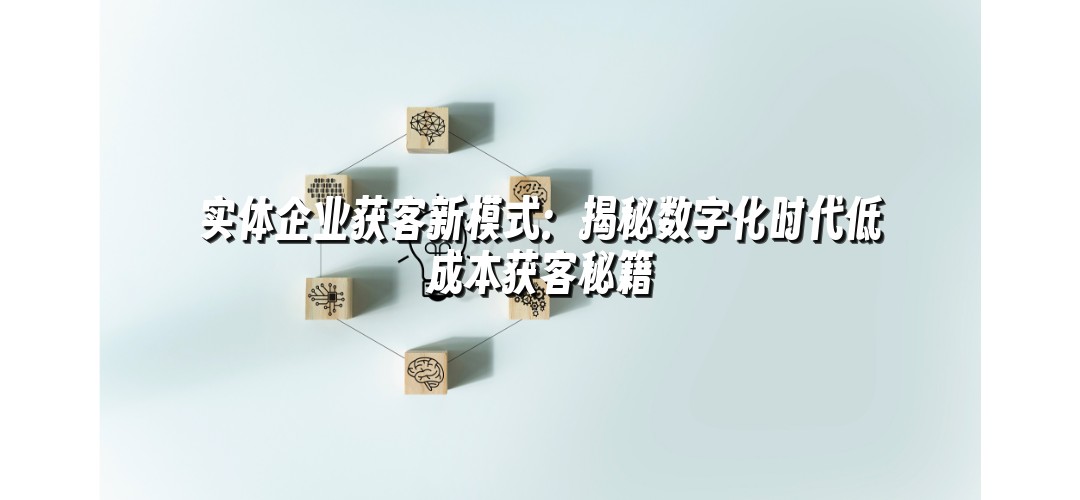 实体企业获客新模式：揭秘数字化时代低成本获客秘籍