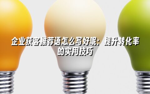 企业获客推荐语怎么写好呢:提升转化率的实用技巧 企业获客推荐语怎么写好呢:提升转化率的实用技巧