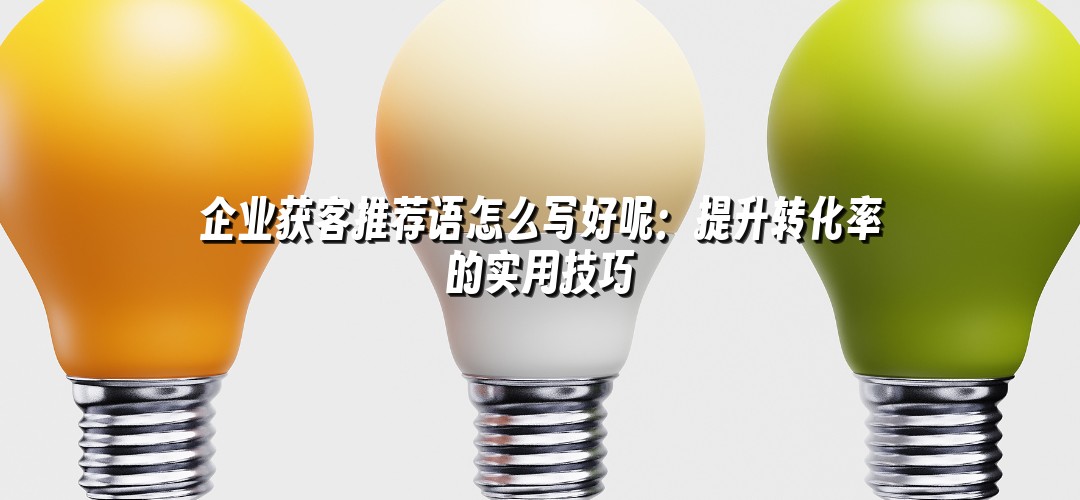 企业获客推荐语怎么写好呢：提升转化率的实用技巧