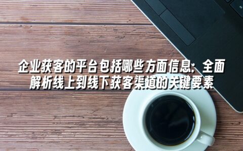 企业获客的平台包括哪些方面信息:全面解析线上到线下获客渠道的关键要素 企业获客的平台包括哪些方面信息:全面解析线上到线下获客渠道的关键要素