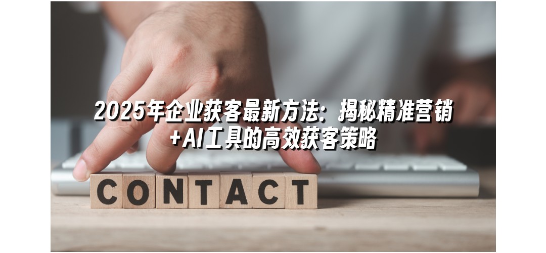 2025年企业获客最新方法：揭秘精准营销+AI工具的高效获客策略