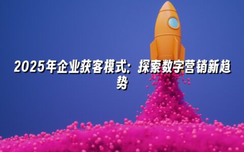 2025年企业获客模式:探索数字营销新趋势 2025年企业获客模式:探索数字营销新趋势