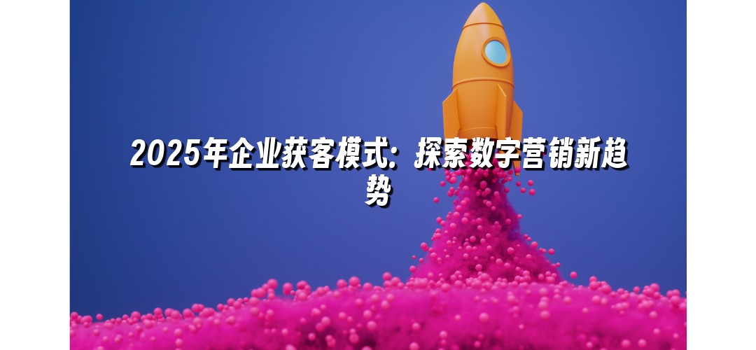 2025年企业获客模式：探索数字营销新趋势