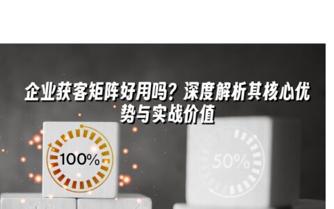 企业获客矩阵好用吗?深度解析其核心优势与实战价值 企业获客矩阵好用吗?深度解析其核心优势与实战价值
