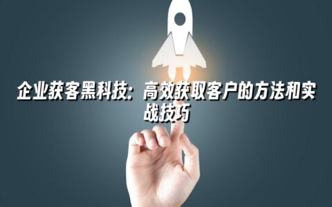企业获客黑科技:高效获取客户的方法和实战技巧 企业获客黑科技:高效获取客户的方法和实战技巧