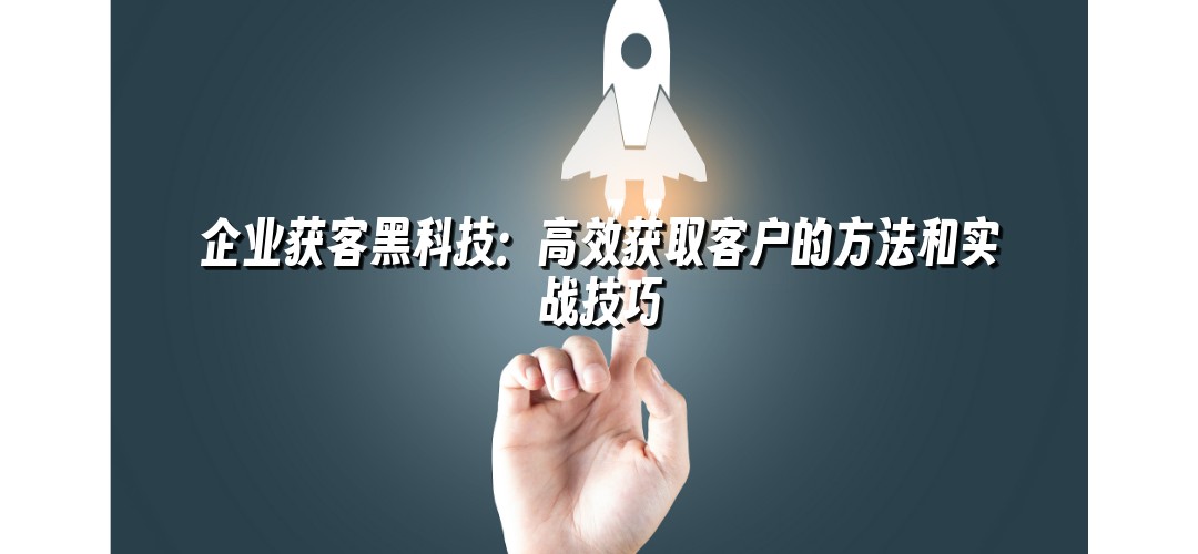 企业获客黑科技：高效获取客户的方法和实战技巧