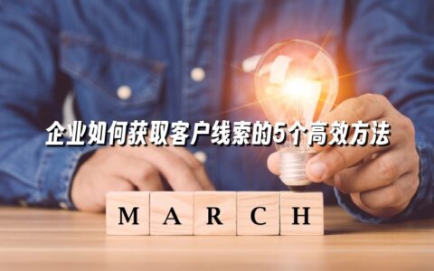 企业如何获取客户线索的5个高效方法 企业如何获取客户线索的5个高效方法