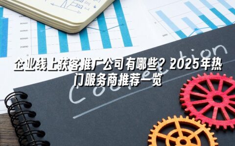 企业线上获客推广公司有哪些？2025年热门服务商推荐一览
