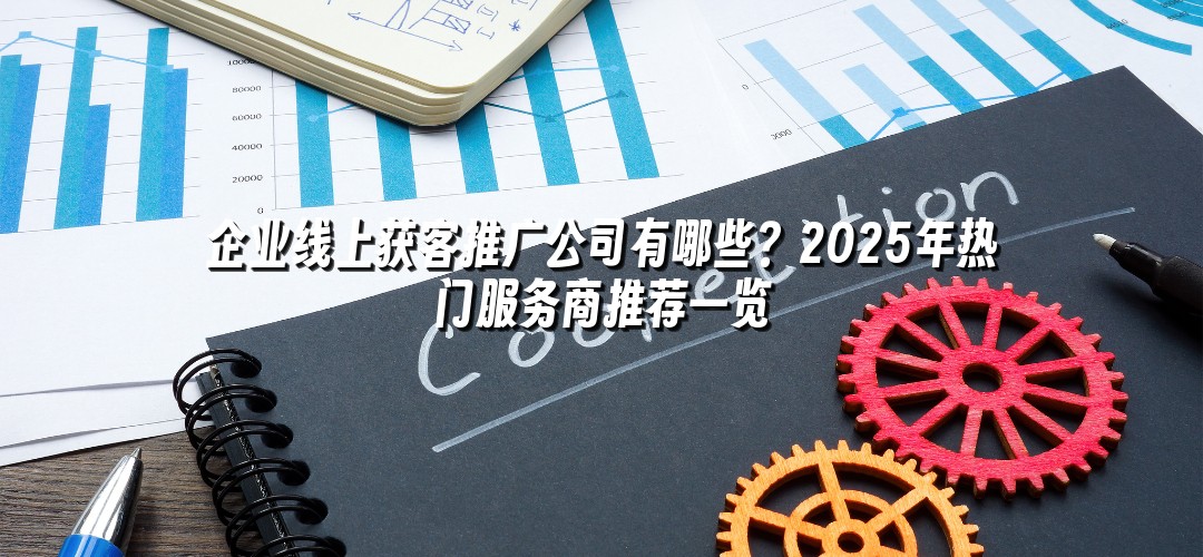 企业线上获客推广公司有哪些？2025年热门服务商推荐一览