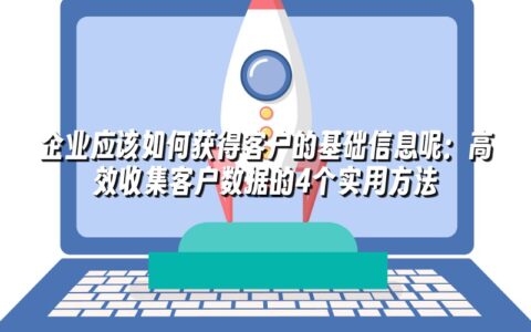 企业应该如何获得客户的基础信息呢：高效收集客户数据的4个实用方法