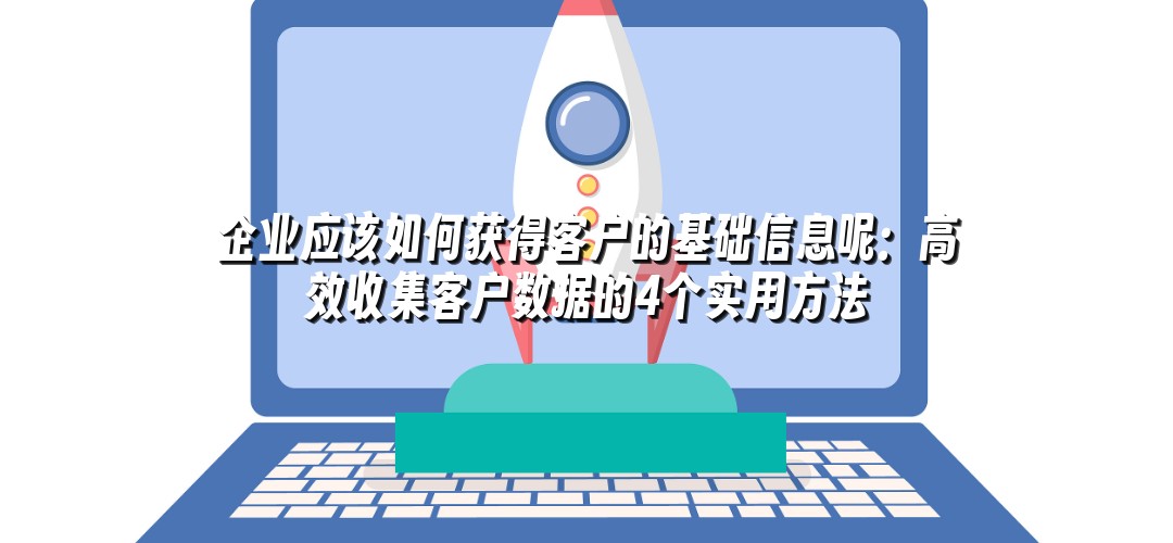 企业应该如何获得客户的基础信息呢：高效收集客户数据的4个实用方法