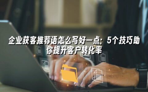企业获客推荐语怎么写好一点:5个技巧助你提升客户转化率 企业获客推荐语怎么写好一点:5个技巧助你提升客户转化率