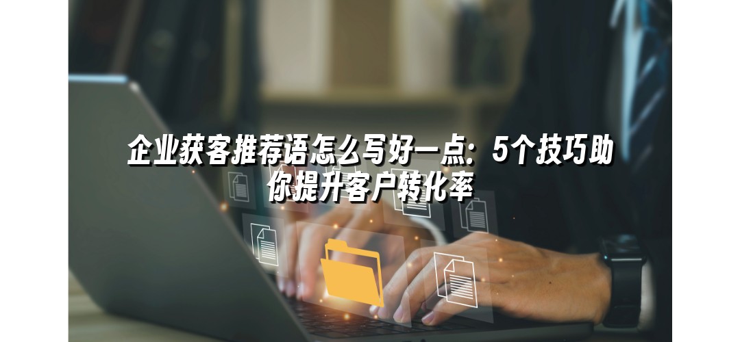企业获客推荐语怎么写好一点：5个技巧助你提升客户转化率