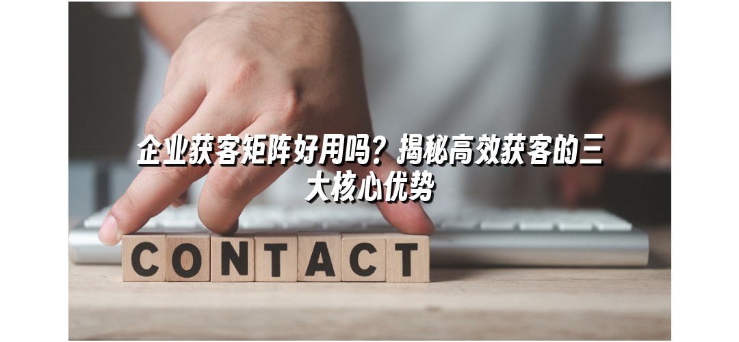 企业获客矩阵好用吗？揭秘高效获客的三大核心优势