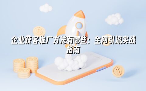 企业获客推广方法有哪些：全网引流实战指南