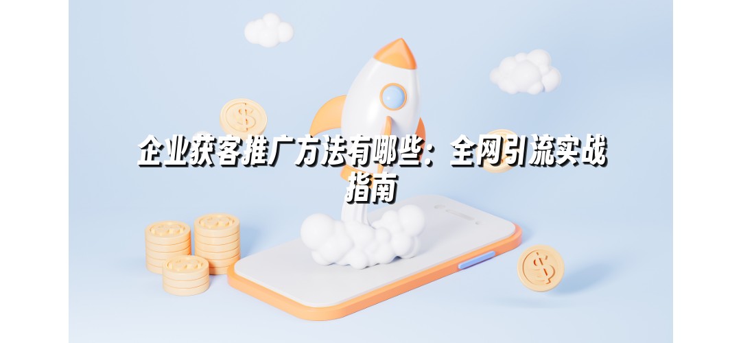 企业获客推广方法有哪些：全网引流实战指南