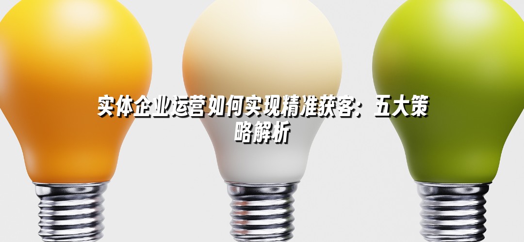 实体企业运营如何实现精准获客：五大策略解析