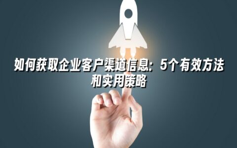 如何获取企业客户渠道信息:5个有效方法和实用策略 如何获取企业客户渠道信息:5个有效方法和实用策略