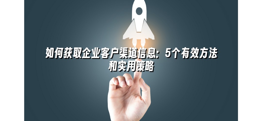 如何获取企业客户渠道信息：5个有效方法和实用策略