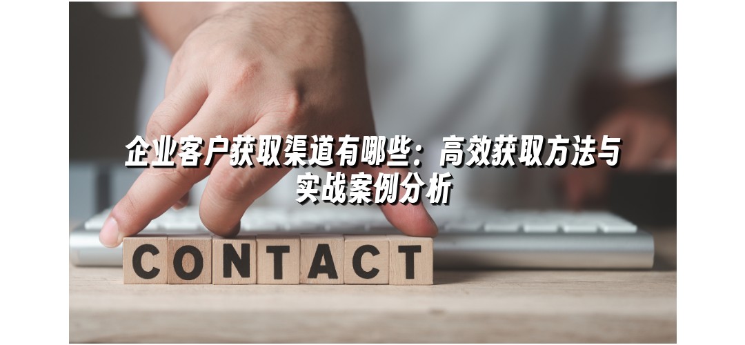 企业客户获取渠道有哪些：高效获取方法与实战案例分析