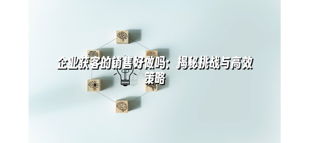 企业获客的销售好做吗：揭秘挑战与高效策略