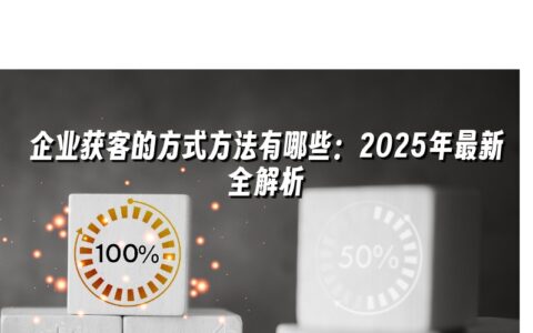 企业获客的方式方法有哪些:2025年最新全解析 企业获客的方式方法有哪些:2025年最新全解析