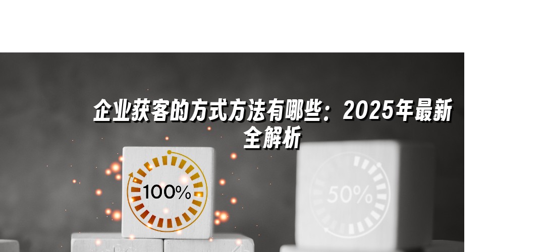 企业获客的方式方法有哪些：2025年最新全解析
