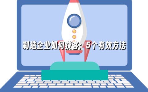 制造企业如何获客:5个有效方法 制造企业如何获客:5个有效方法