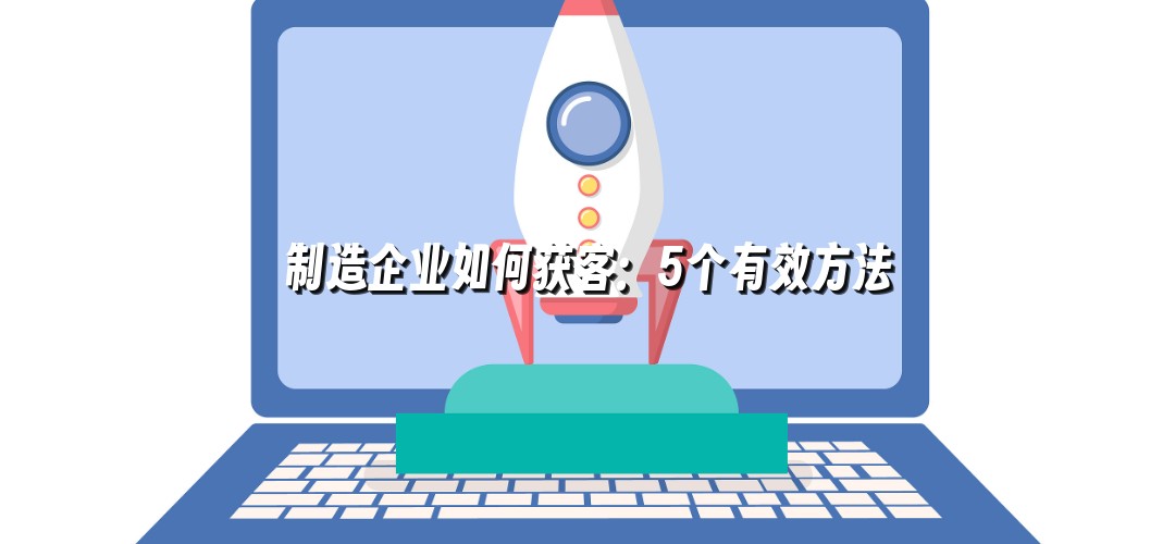 制造企业如何获客：5个有效方法