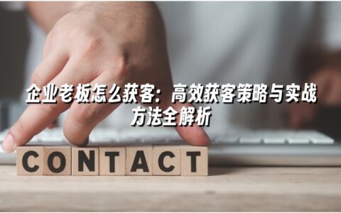 企业老板怎么获客:高效获客策略与实战方法全解析 企业老板怎么获客:高效获客策略与实战方法全解析