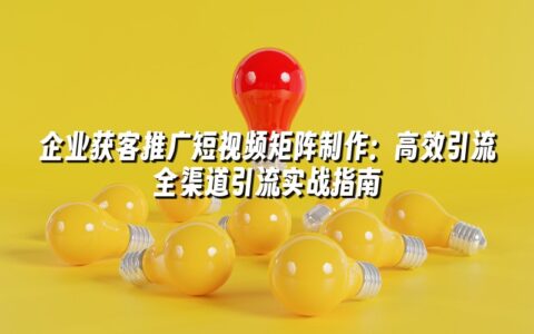 企业获客推广短视频矩阵制作:高效引流全渠道引流实战指南 企业获客推广短视频矩阵制作:高效引流全渠道引流实战指南