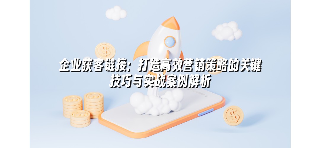 企业获客链接：打造高效营销策略的关键技巧与实战案例解析