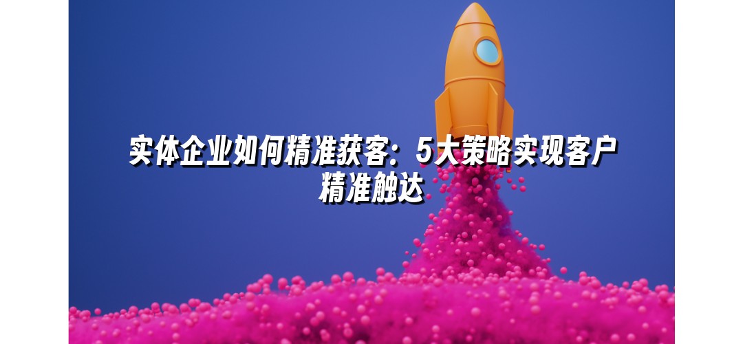实体企业如何精准获客：5大策略实现客户精准触达