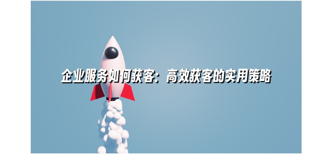 企业服务如何获客：高效获客的实用策略