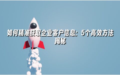 如何精准获取企业客户信息:5个高效方法揭秘 如何精准获取企业客户信息:5个高效方法揭秘