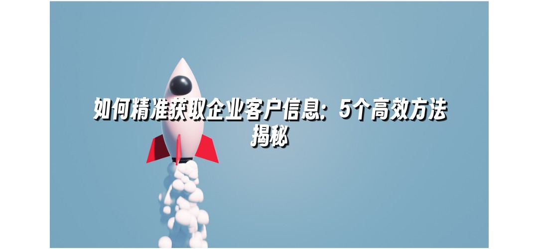 如何精准获取企业客户信息：5个高效方法揭秘