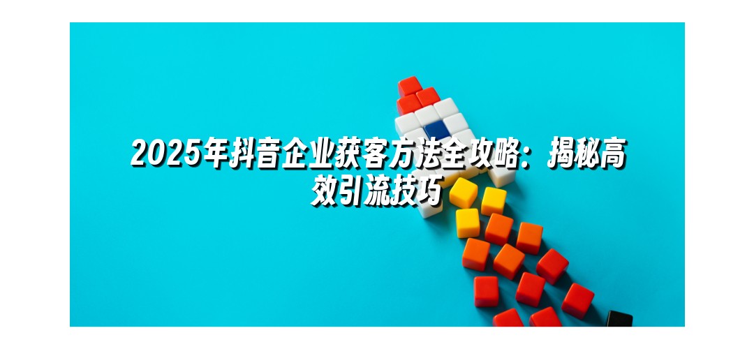 2025年抖音企业获客方法全攻略：揭秘高效引流技巧