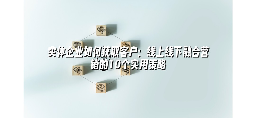 实体企业如何获取客户：线上线下融合营销的10个实用策略