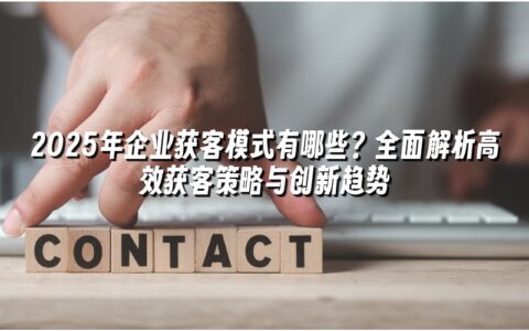2025年企业获客模式有哪些？全面解析高效获客策略与创新趋势