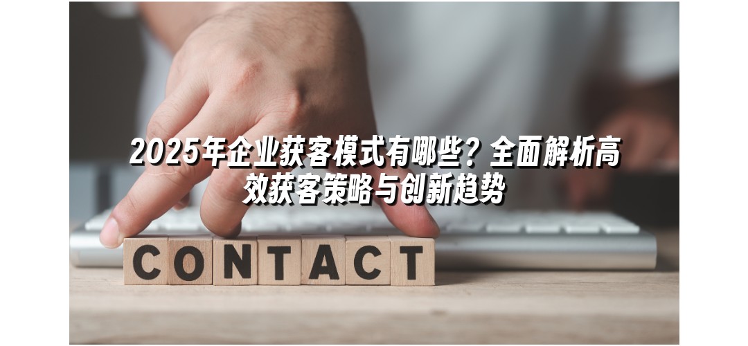2025年企业获客模式有哪些？全面解析高效获客策略与创新趋势