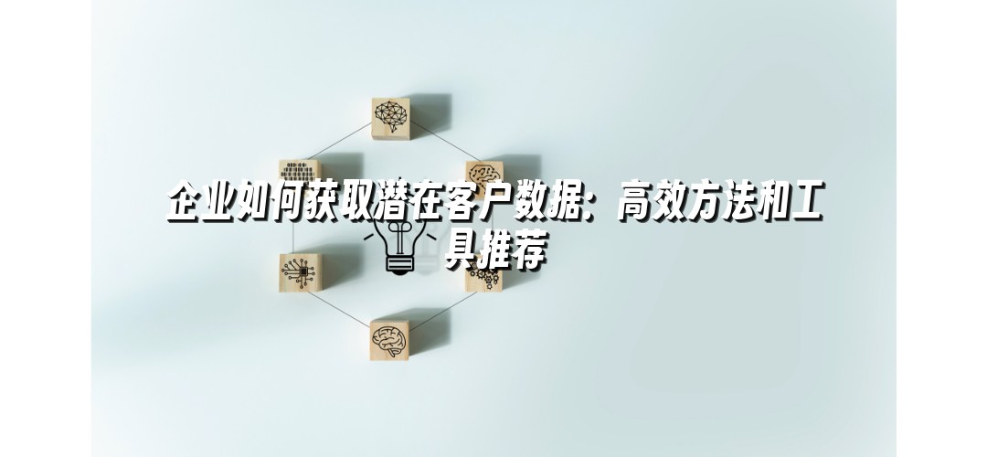 企业如何获取潜在客户数据：高效方法和工具推荐