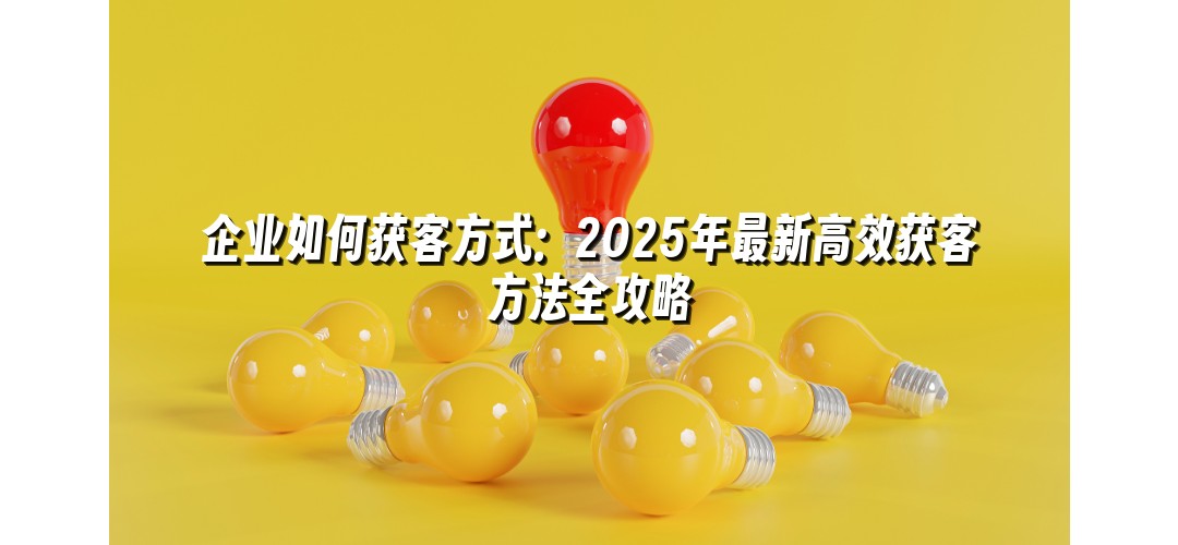 企业如何获客方式：2025年最新高效获客方法全攻略
