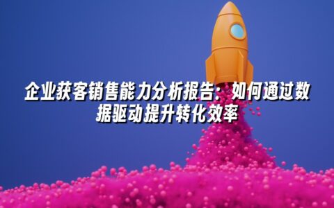 企业获客销售能力分析报告:如何通过数据驱动提升转化效率 企业获客销售能力分析报告:如何通过数据驱动提升转化效率